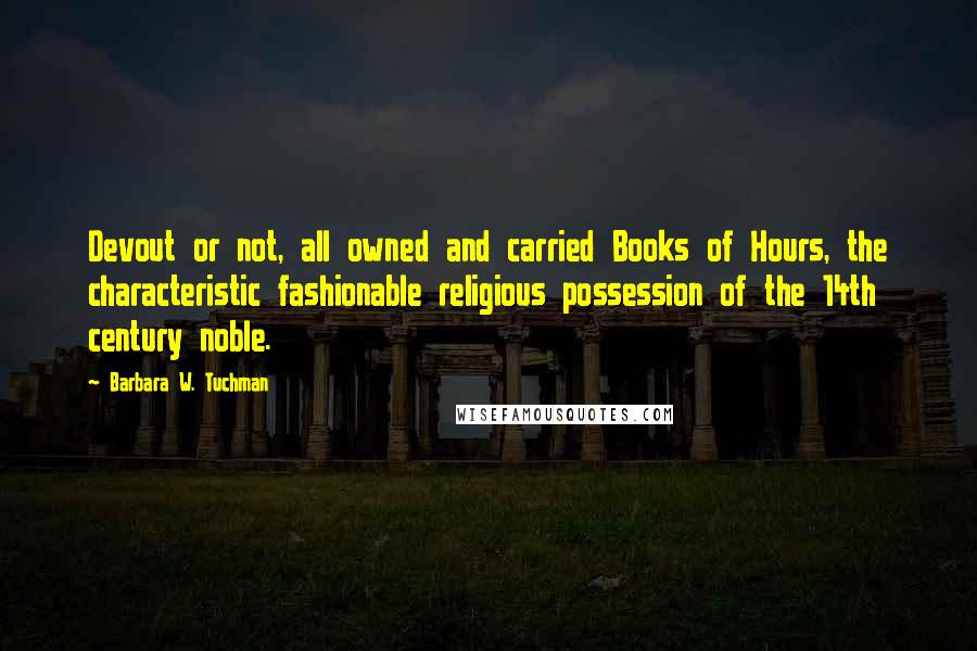 Barbara W. Tuchman Quotes: Devout or not, all owned and carried Books of Hours, the characteristic fashionable religious possession of the 14th century noble.