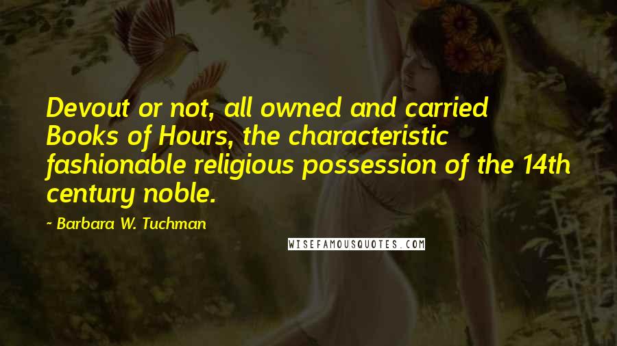 Barbara W. Tuchman Quotes: Devout or not, all owned and carried Books of Hours, the characteristic fashionable religious possession of the 14th century noble.