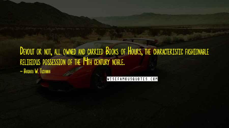 Barbara W. Tuchman Quotes: Devout or not, all owned and carried Books of Hours, the characteristic fashionable religious possession of the 14th century noble.