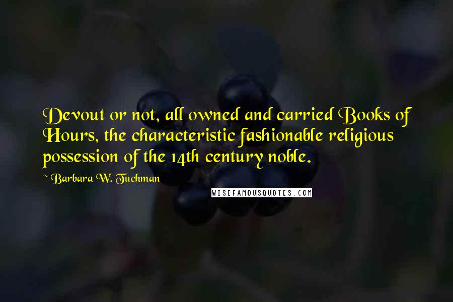 Barbara W. Tuchman Quotes: Devout or not, all owned and carried Books of Hours, the characteristic fashionable religious possession of the 14th century noble.