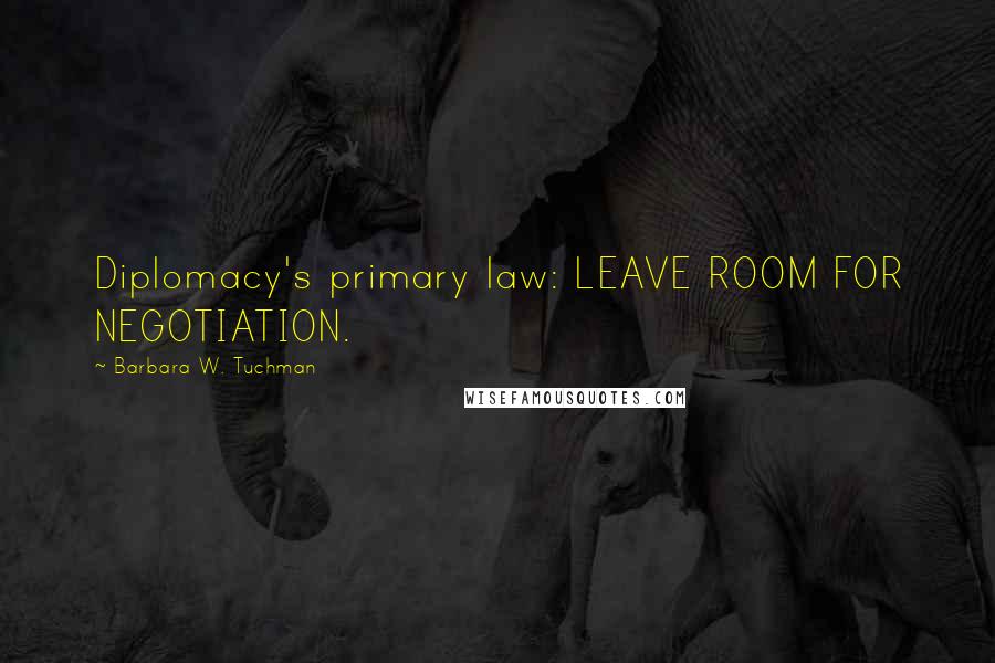 Barbara W. Tuchman Quotes: Diplomacy's primary law: LEAVE ROOM FOR NEGOTIATION.