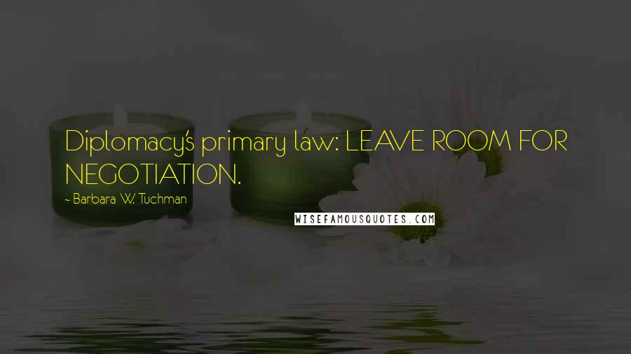 Barbara W. Tuchman Quotes: Diplomacy's primary law: LEAVE ROOM FOR NEGOTIATION.