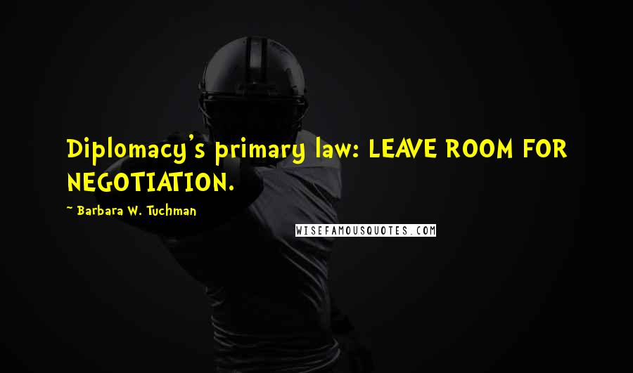 Barbara W. Tuchman Quotes: Diplomacy's primary law: LEAVE ROOM FOR NEGOTIATION.