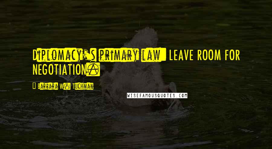 Barbara W. Tuchman Quotes: Diplomacy's primary law: LEAVE ROOM FOR NEGOTIATION.