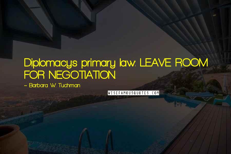 Barbara W. Tuchman Quotes: Diplomacy's primary law: LEAVE ROOM FOR NEGOTIATION.