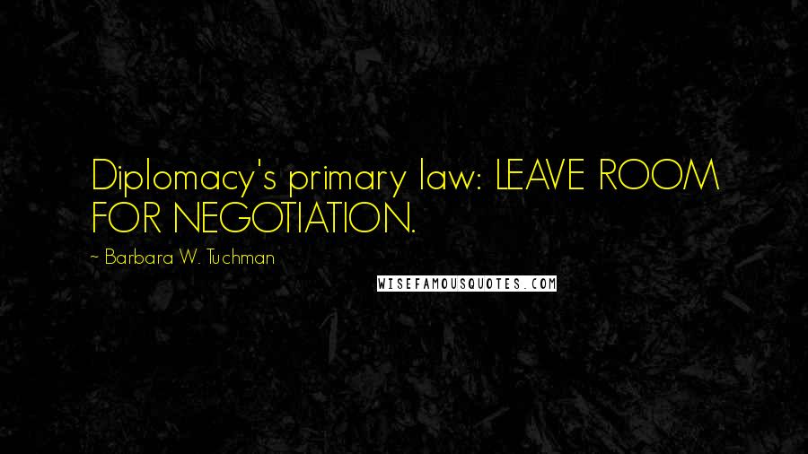 Barbara W. Tuchman Quotes: Diplomacy's primary law: LEAVE ROOM FOR NEGOTIATION.