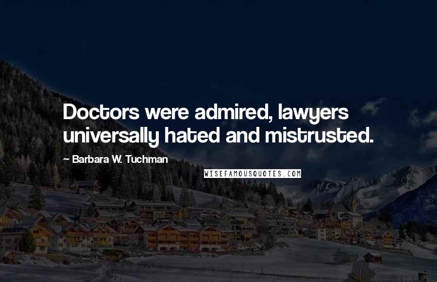 Barbara W. Tuchman Quotes: Doctors were admired, lawyers universally hated and mistrusted.