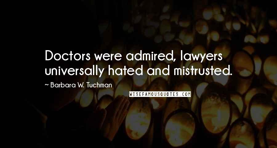 Barbara W. Tuchman Quotes: Doctors were admired, lawyers universally hated and mistrusted.