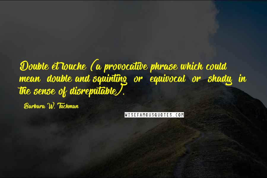 Barbara W. Tuchman Quotes: Double et louche (a provocative phrase which could mean "double and squinting" or "equivocal" or "shady" in the sense of disreputable).