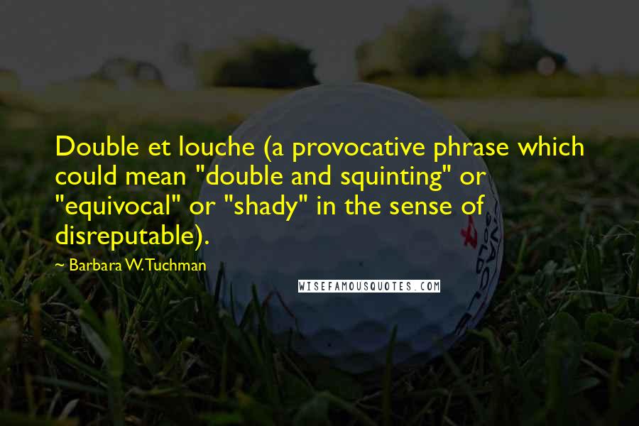 Barbara W. Tuchman Quotes: Double et louche (a provocative phrase which could mean "double and squinting" or "equivocal" or "shady" in the sense of disreputable).