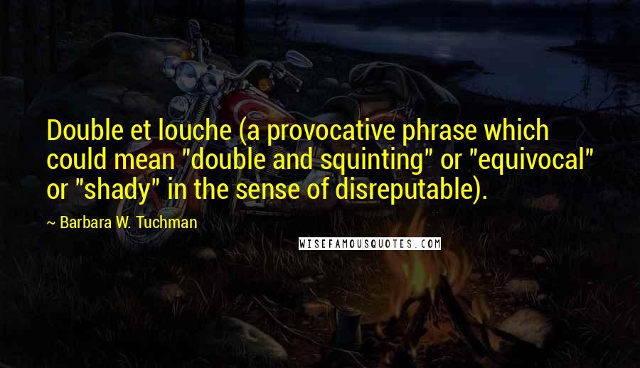 Barbara W. Tuchman Quotes: Double et louche (a provocative phrase which could mean "double and squinting" or "equivocal" or "shady" in the sense of disreputable).