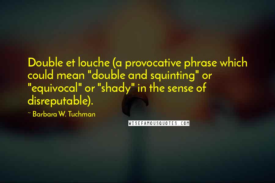 Barbara W. Tuchman Quotes: Double et louche (a provocative phrase which could mean "double and squinting" or "equivocal" or "shady" in the sense of disreputable).