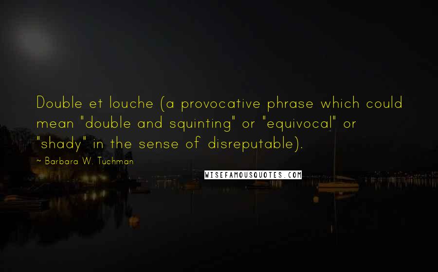 Barbara W. Tuchman Quotes: Double et louche (a provocative phrase which could mean "double and squinting" or "equivocal" or "shady" in the sense of disreputable).