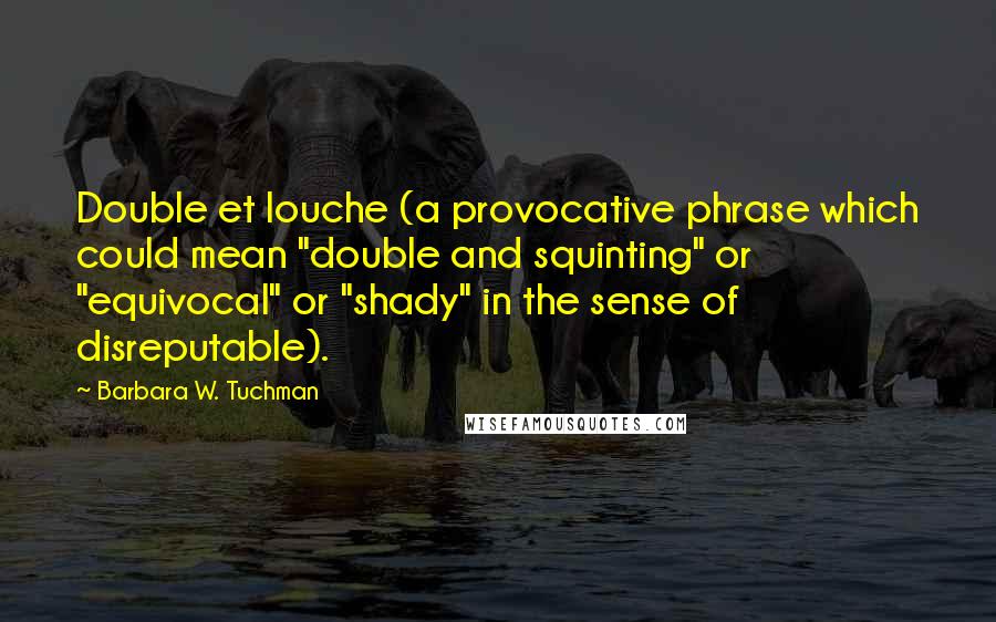 Barbara W. Tuchman Quotes: Double et louche (a provocative phrase which could mean "double and squinting" or "equivocal" or "shady" in the sense of disreputable).