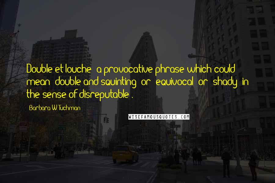 Barbara W. Tuchman Quotes: Double et louche (a provocative phrase which could mean "double and squinting" or "equivocal" or "shady" in the sense of disreputable).