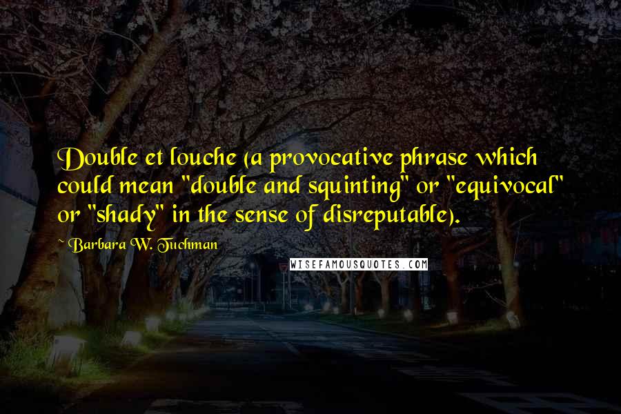 Barbara W. Tuchman Quotes: Double et louche (a provocative phrase which could mean "double and squinting" or "equivocal" or "shady" in the sense of disreputable).