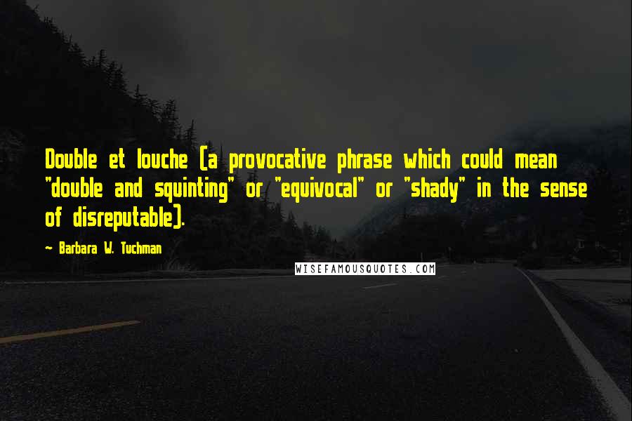 Barbara W. Tuchman Quotes: Double et louche (a provocative phrase which could mean "double and squinting" or "equivocal" or "shady" in the sense of disreputable).