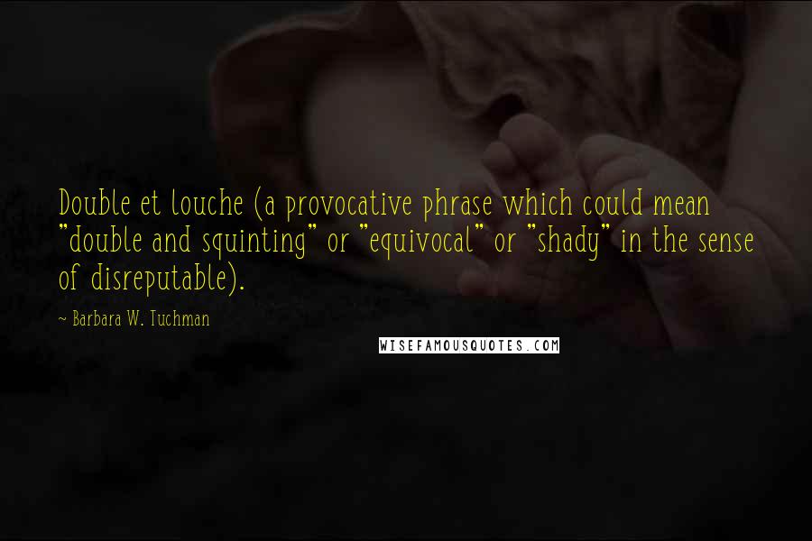 Barbara W. Tuchman Quotes: Double et louche (a provocative phrase which could mean "double and squinting" or "equivocal" or "shady" in the sense of disreputable).