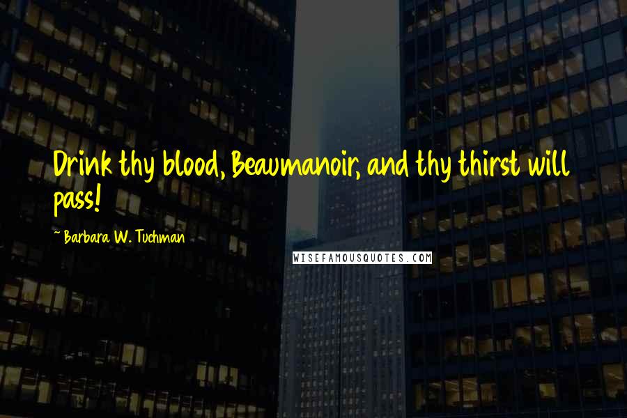 Barbara W. Tuchman Quotes: Drink thy blood, Beaumanoir, and thy thirst will pass!