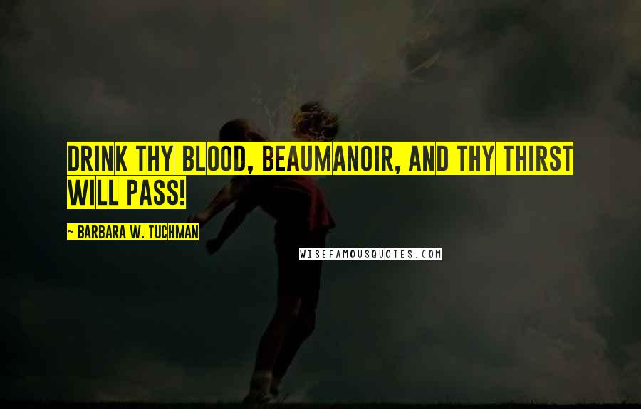 Barbara W. Tuchman Quotes: Drink thy blood, Beaumanoir, and thy thirst will pass!
