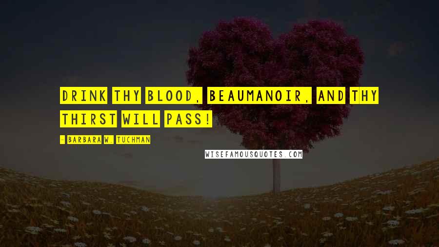 Barbara W. Tuchman Quotes: Drink thy blood, Beaumanoir, and thy thirst will pass!