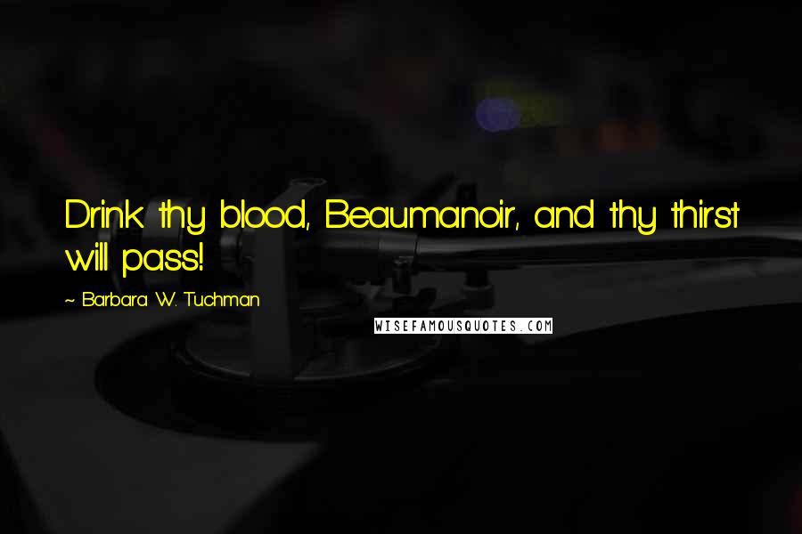 Barbara W. Tuchman Quotes: Drink thy blood, Beaumanoir, and thy thirst will pass!