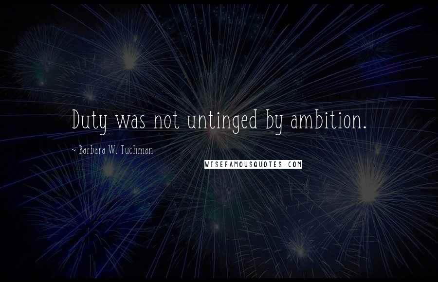 Barbara W. Tuchman Quotes: Duty was not untinged by ambition.