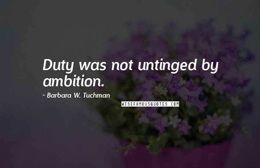 Barbara W. Tuchman Quotes: Duty was not untinged by ambition.