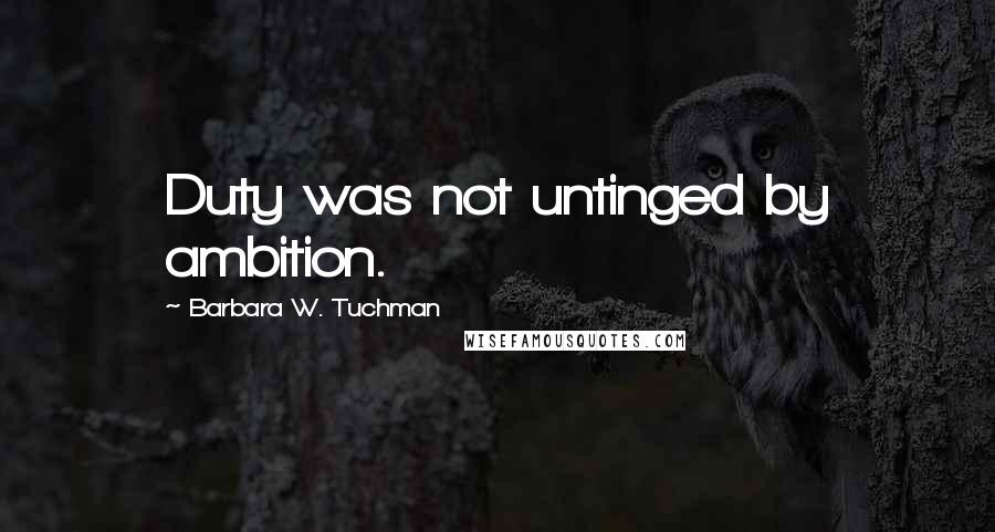 Barbara W. Tuchman Quotes: Duty was not untinged by ambition.