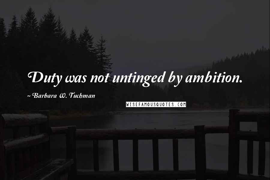 Barbara W. Tuchman Quotes: Duty was not untinged by ambition.