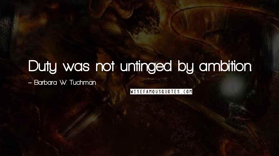 Barbara W. Tuchman Quotes: Duty was not untinged by ambition.