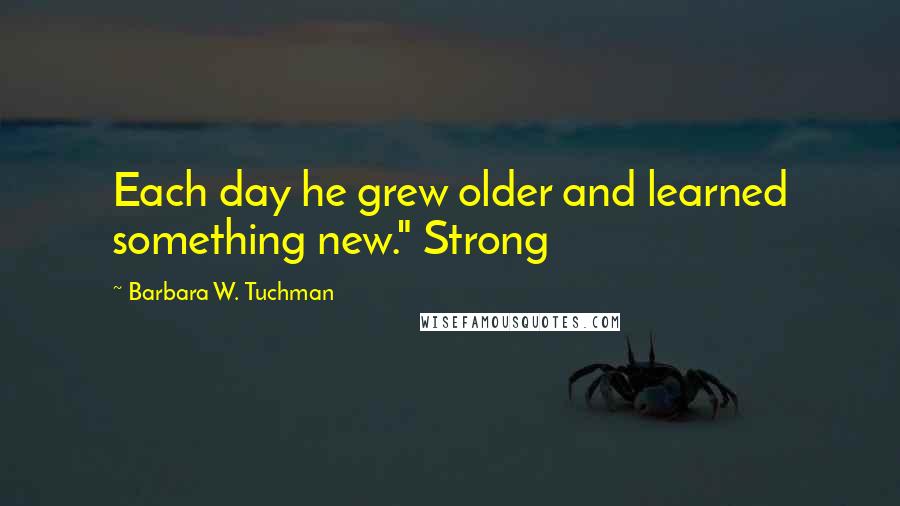 Barbara W. Tuchman Quotes: Each day he grew older and learned something new." Strong