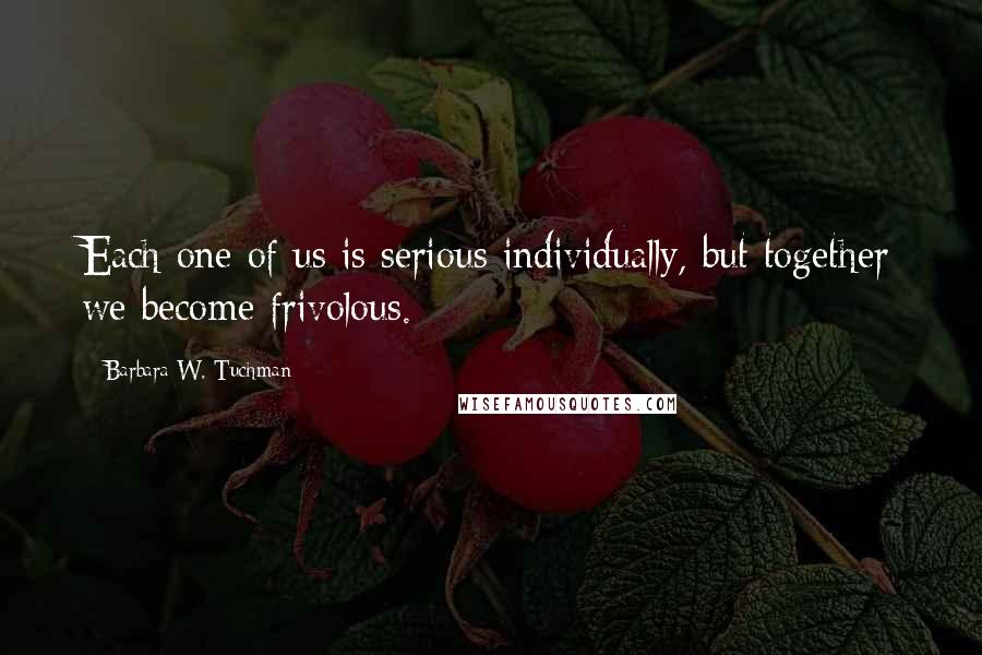 Barbara W. Tuchman Quotes: Each one of us is serious individually, but together we become frivolous.