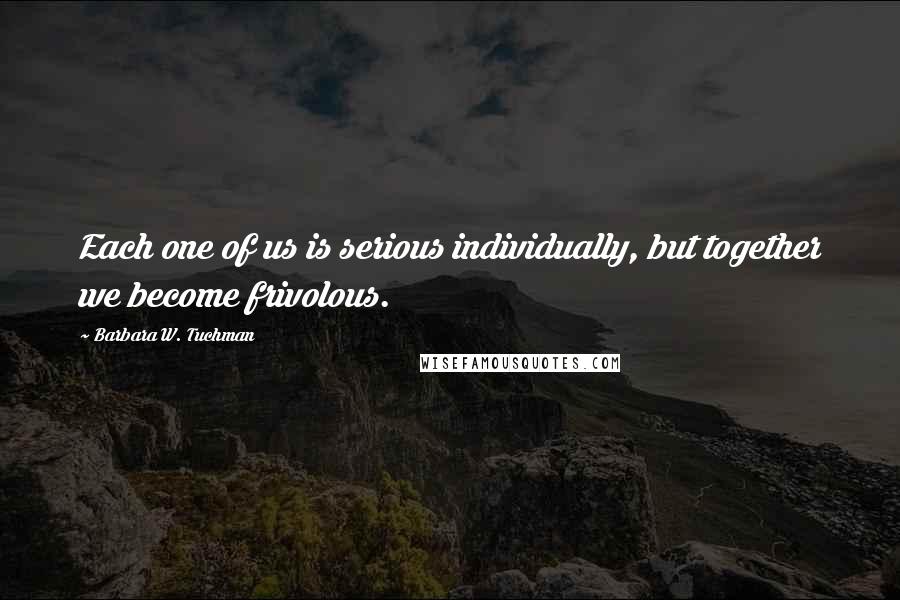 Barbara W. Tuchman Quotes: Each one of us is serious individually, but together we become frivolous.