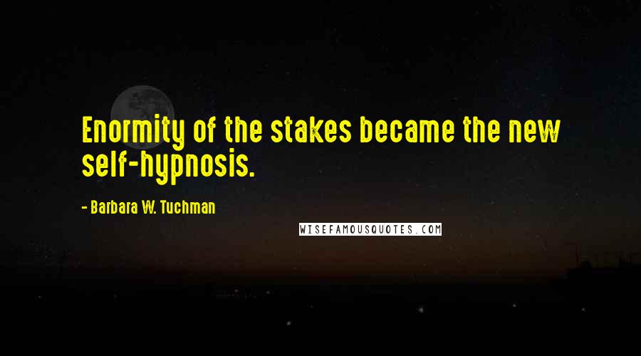 Barbara W. Tuchman Quotes: Enormity of the stakes became the new self-hypnosis.