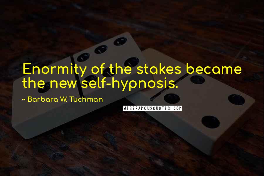 Barbara W. Tuchman Quotes: Enormity of the stakes became the new self-hypnosis.