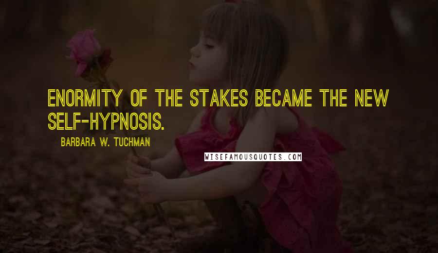 Barbara W. Tuchman Quotes: Enormity of the stakes became the new self-hypnosis.