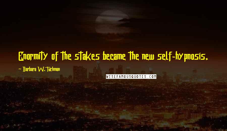 Barbara W. Tuchman Quotes: Enormity of the stakes became the new self-hypnosis.