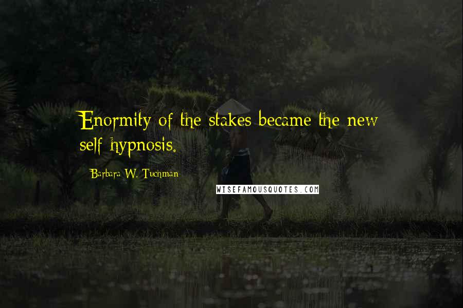 Barbara W. Tuchman Quotes: Enormity of the stakes became the new self-hypnosis.