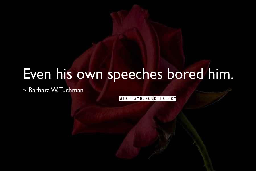 Barbara W. Tuchman Quotes: Even his own speeches bored him.