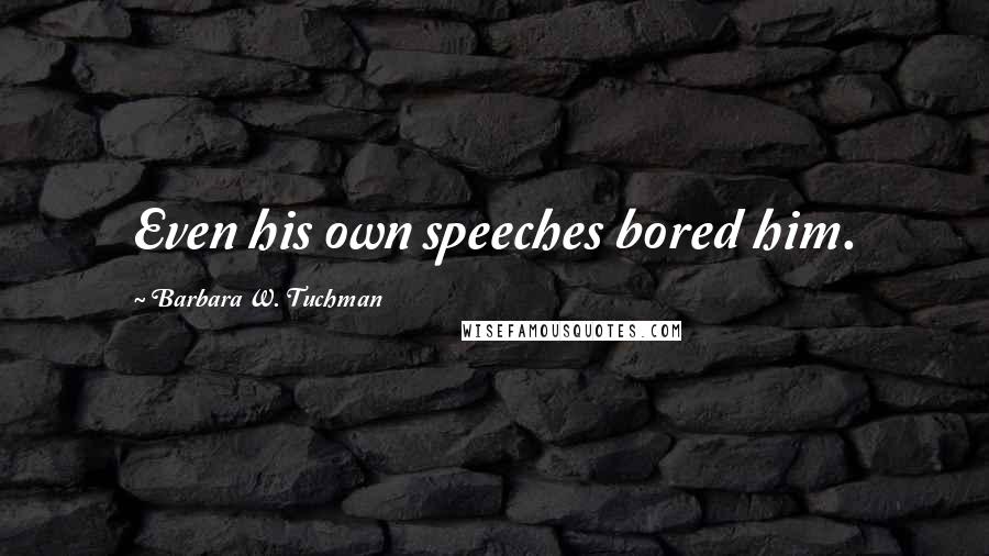 Barbara W. Tuchman Quotes: Even his own speeches bored him.
