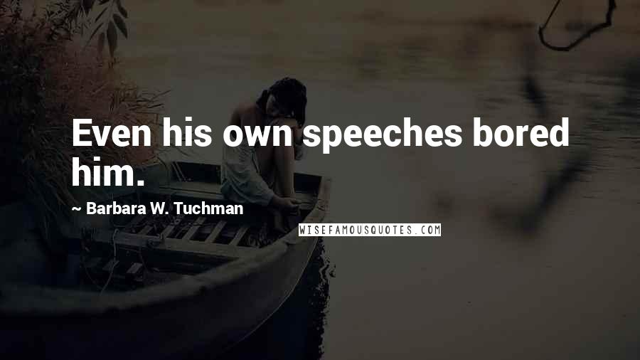 Barbara W. Tuchman Quotes: Even his own speeches bored him.