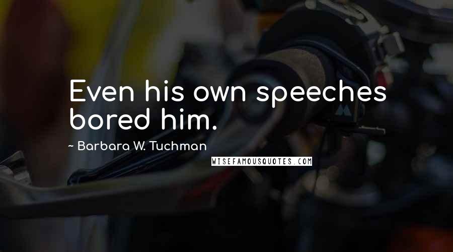 Barbara W. Tuchman Quotes: Even his own speeches bored him.