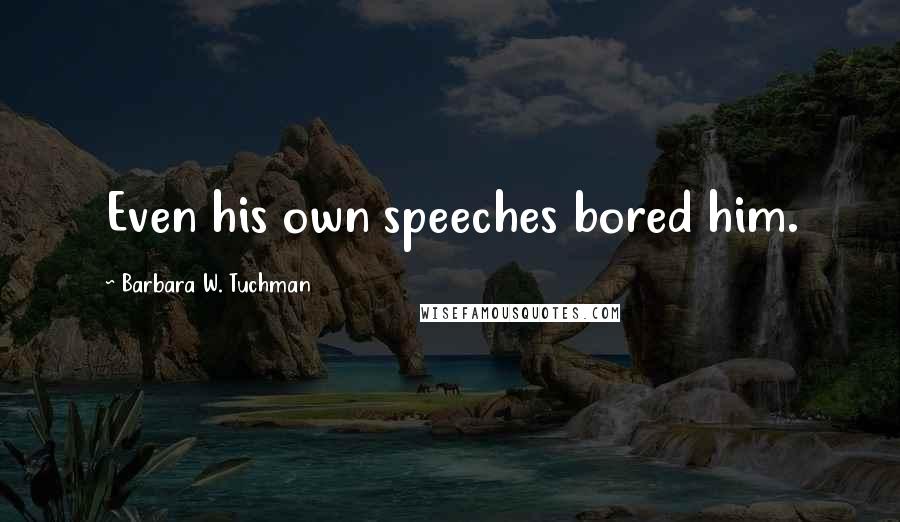 Barbara W. Tuchman Quotes: Even his own speeches bored him.