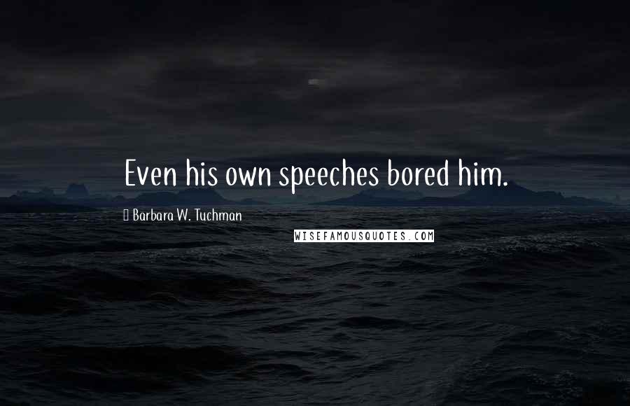 Barbara W. Tuchman Quotes: Even his own speeches bored him.