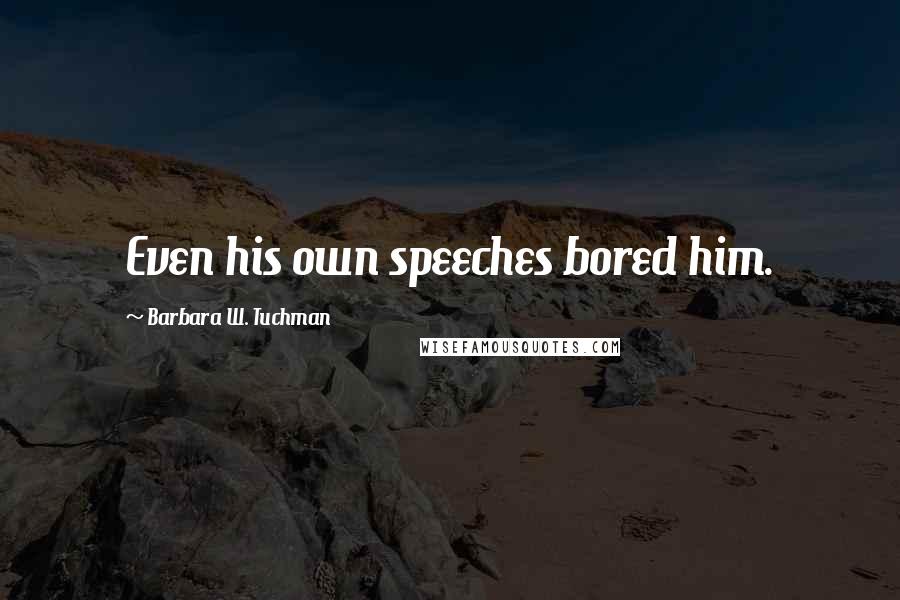 Barbara W. Tuchman Quotes: Even his own speeches bored him.