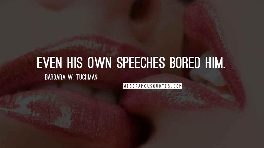 Barbara W. Tuchman Quotes: Even his own speeches bored him.