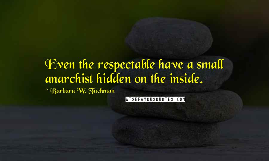Barbara W. Tuchman Quotes: Even the respectable have a small anarchist hidden on the inside.