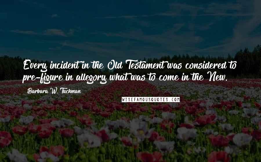 Barbara W. Tuchman Quotes: Every incident in the Old Testament was considered to pre-figure in allegory what was to come in the New.