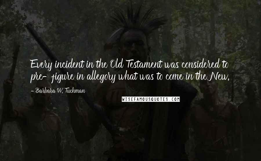 Barbara W. Tuchman Quotes: Every incident in the Old Testament was considered to pre-figure in allegory what was to come in the New.